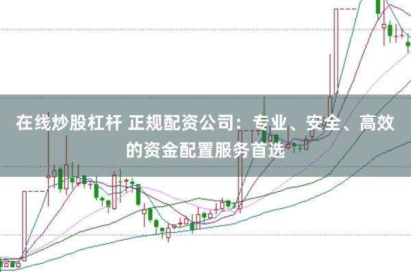 在线炒股杠杆 正规配资公司：专业、安全、高效的资金配置服务首选
