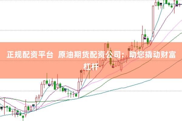正规配资平台  原油期货配资公司：助您撬动财富杠杆