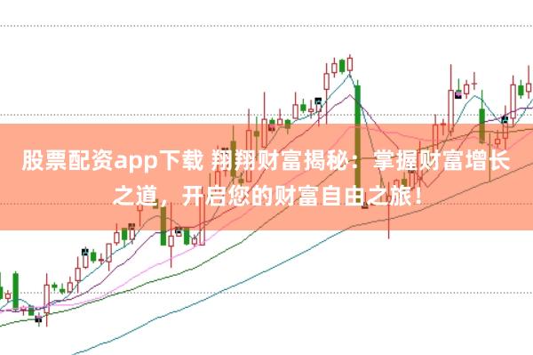 股票配资app下载 翔翔财富揭秘：掌握财富增长之道，开启您的财富自由之旅！