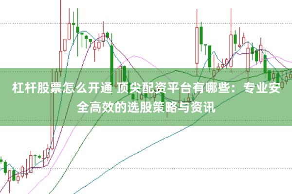 杠杆股票怎么开通 顶尖配资平台有哪些：专业安全高效的选股策略与资讯