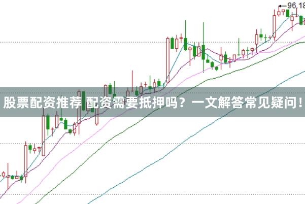 股票配资推荐 配资需要抵押吗？一文解答常见疑问！