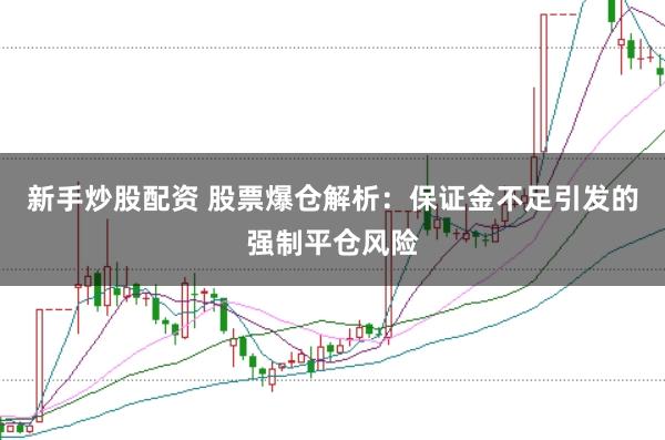 新手炒股配资 股票爆仓解析：保证金不足引发的强制平仓风险