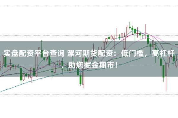 实盘配资平台查询 漯河期货配资：低门槛，高杠杆，助您掘金期市！