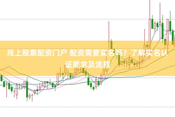 线上股票配资门户 配资需要实名吗？了解实名认证要求及流程