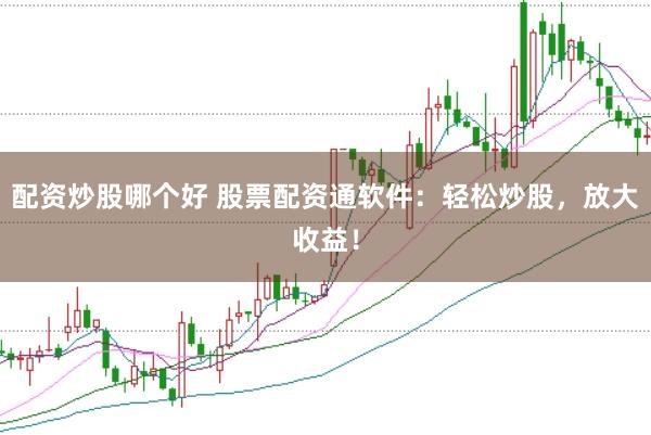 配资炒股哪个好 股票配资通软件：轻松炒股，放大收益！