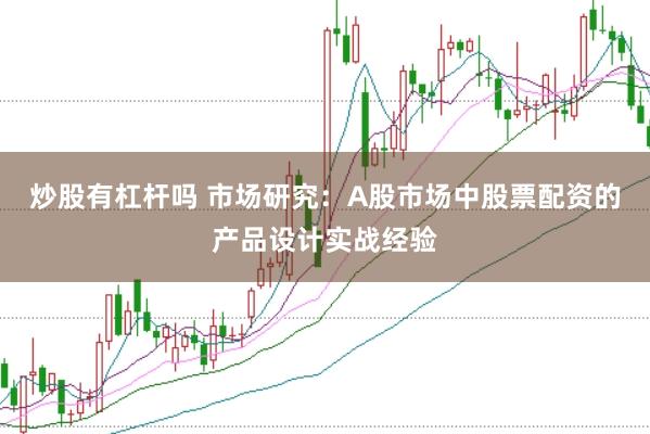 炒股有杠杆吗 市场研究：A股市场中股票配资的产品设计实战经验