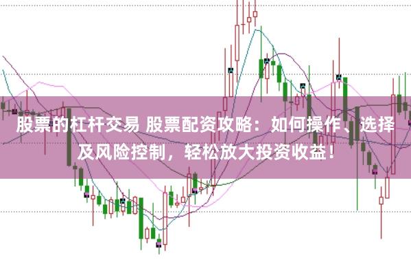 股票的杠杆交易 股票配资攻略：如何操作、选择及风险控制，轻松放大投资收益！