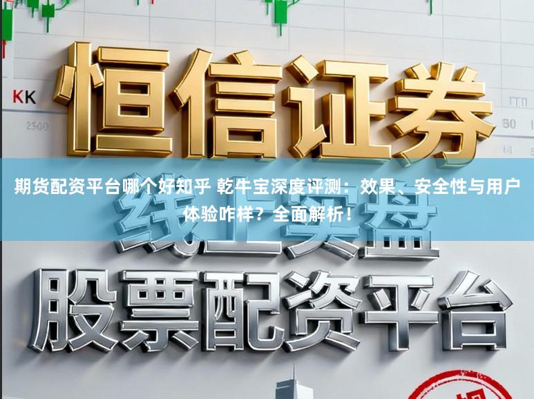 期货配资平台哪个好知乎 乾牛宝深度评测：效果、安全性与用户体验咋样？全面解析！