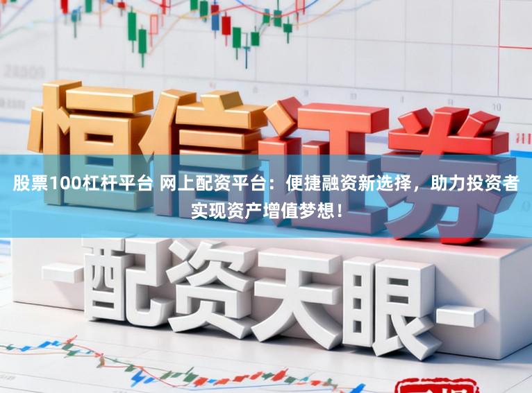 股票100杠杆平台 网上配资平台：便捷融资新选择，助力投资者实现资产增值梦想！