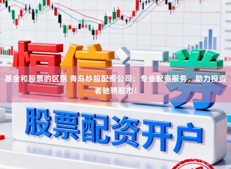 基金和股票的区别 青岛炒股配资公司：专业配资服务，助力投资者驰骋股市！