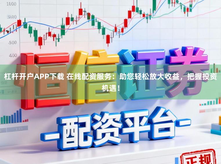 杠杆开户APP下载 在线配资服务：助您轻松放大收益，把握投资机遇！