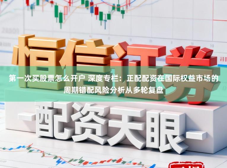 第一次买股票怎么开户 深度专栏：正配配资在国际权益市场的周期错配风险分析从多轮复盘