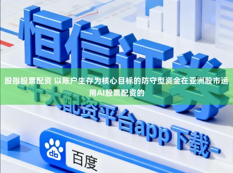 股指股票配资 以账户生存为核心目标的防守型资金在亚洲股市运用AI股票配资的