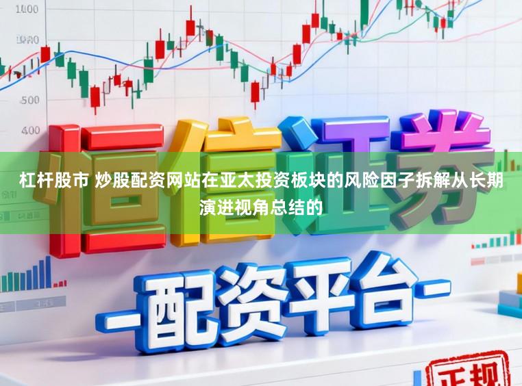 杠杆股市 炒股配资网站在亚太投资板块的风险因子拆解从长期演进视角总结的