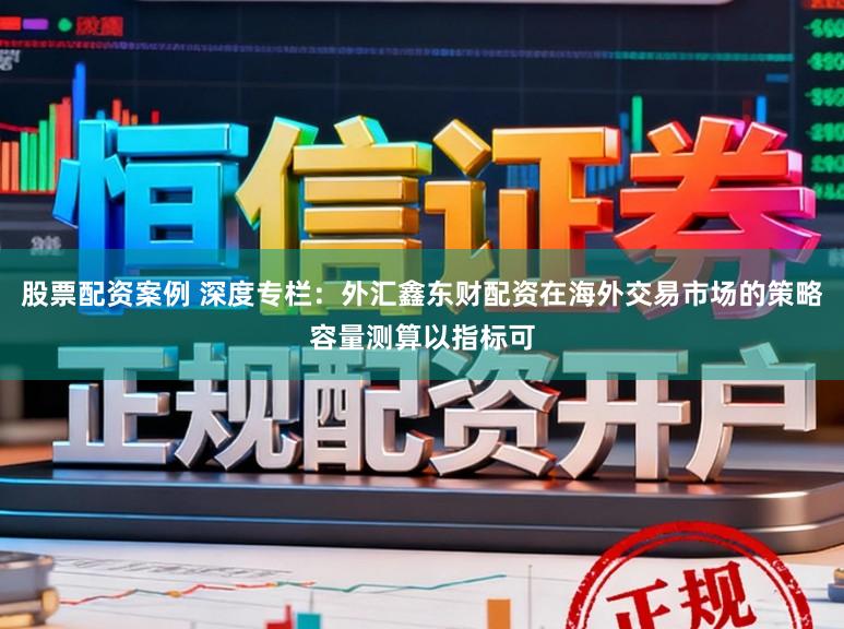 股票配资案例 深度专栏：外汇鑫东财配资在海外交易市场的策略容量测算以指标可