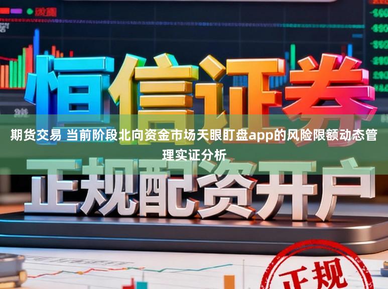 期货交易 当前阶段北向资金市场天眼盯盘app的风险限额动态管理实证分析