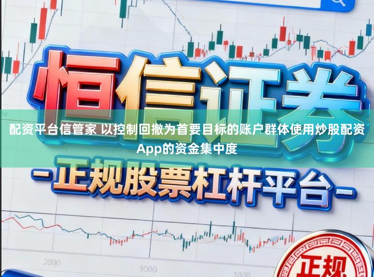 配资平台信管家 以控制回撤为首要目标的账户群体使用炒股配资App的资金集中度