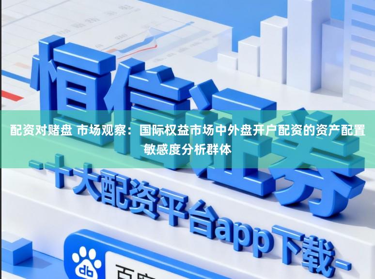 配资对赌盘 市场观察：国际权益市场中外盘开户配资的资产配置敏感度分析群体