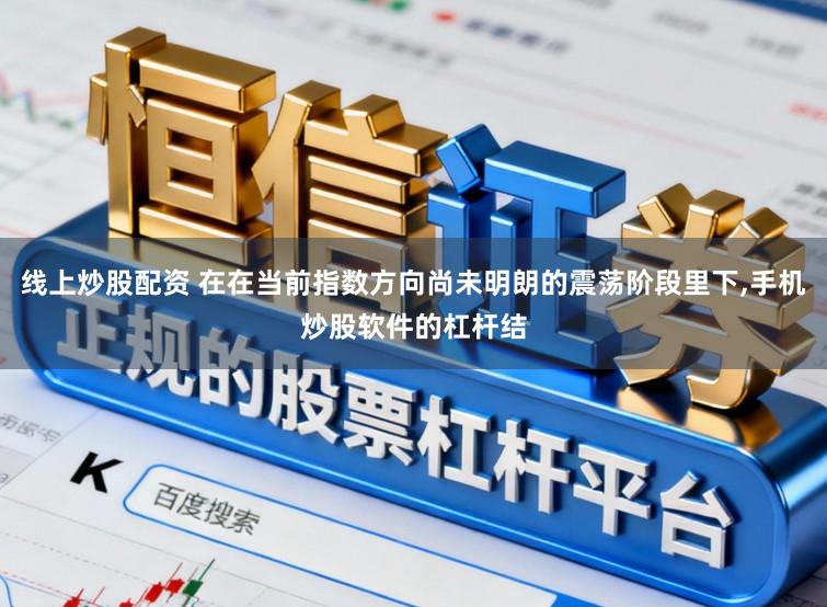 线上炒股配资 在在当前指数方向尚未明朗的震荡阶段里下,手机炒股软件的杠杆结
