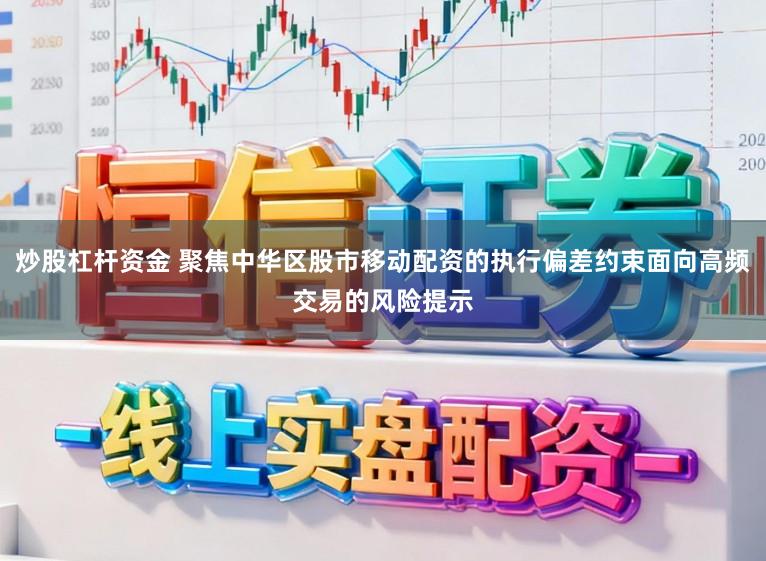 炒股杠杆资金 聚焦中华区股市移动配资的执行偏差约束面向高频交易的风险提示