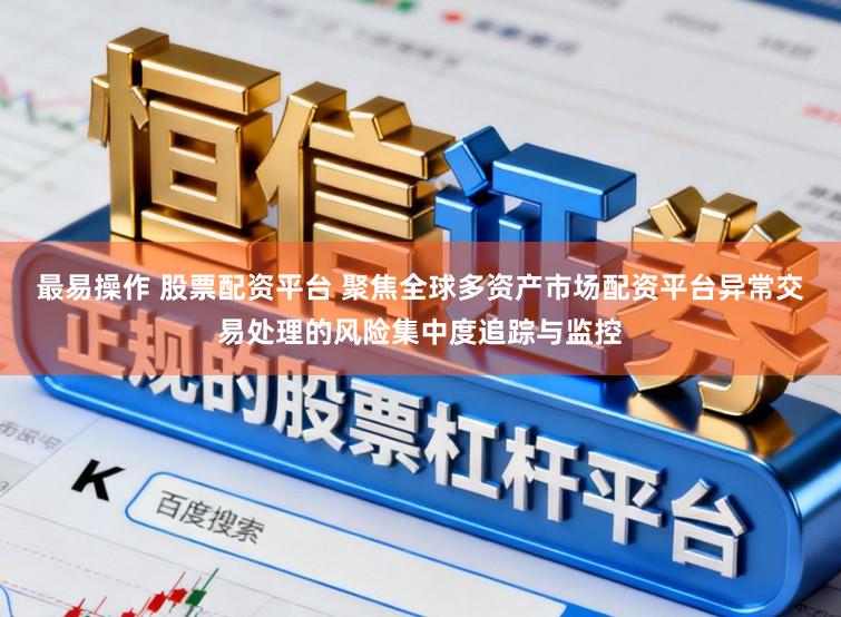 最易操作 股票配资平台 聚焦全球多资产市场配资平台异常交易处理的风险集中度追踪与监控