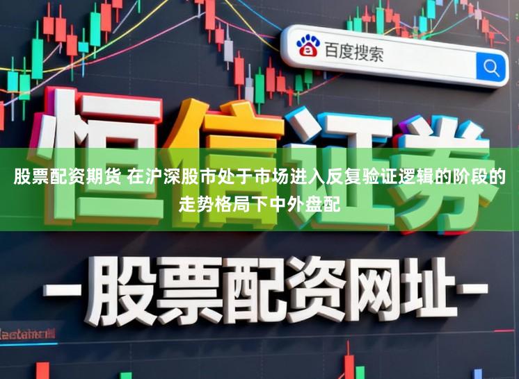 股票配资期货 在沪深股市处于市场进入反复验证逻辑的阶段的走势格局下中外盘配
