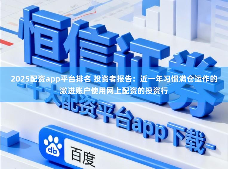 2025配资app平台排名 投资者报告：近一年习惯满仓运作的激进账户使用网上配资的投资行