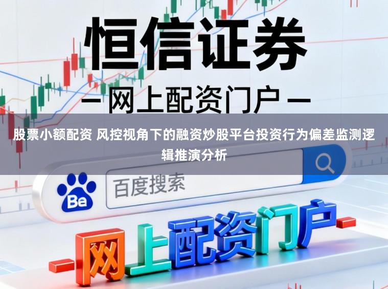 股票小额配资 风控视角下的融资炒股平台投资行为偏差监测逻辑推演分析