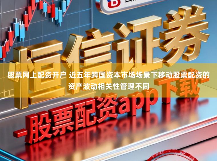 股票网上配资开户 近五年跨国资本市场场景下移动股票配资的资产波动相关性管理不同