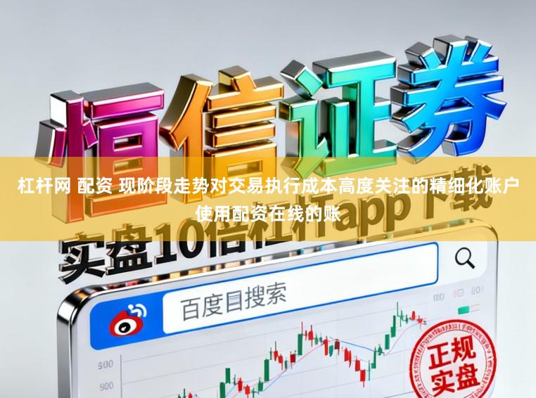 杠杆网 配资 现阶段走势对交易执行成本高度关注的精细化账户使用配资在线的账