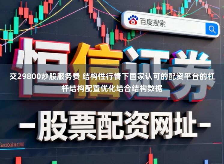 交29800炒股服务费 结构性行情下国家认可的配资平台的杠杆结构配置优化结合结构数据