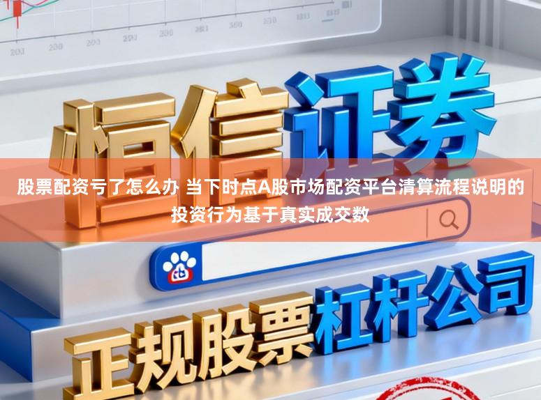 股票配资亏了怎么办 当下时点A股市场配资平台清算流程说明的投资行为基于真实成交数