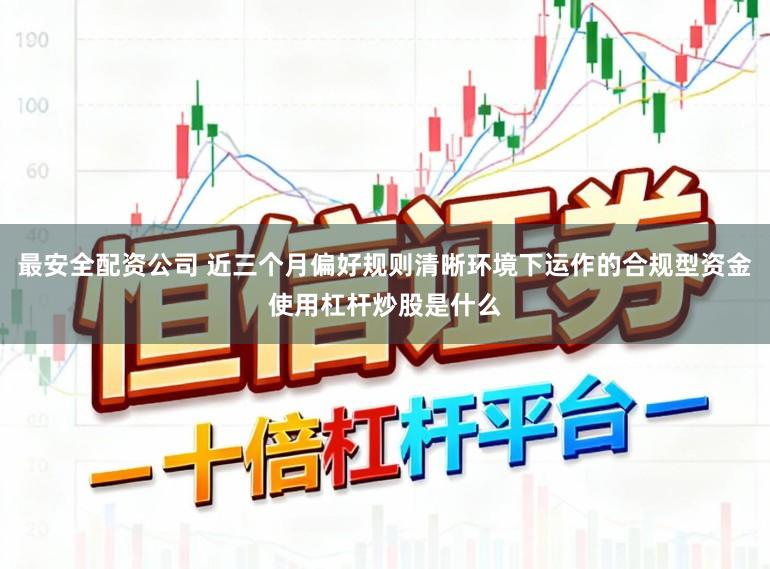 最安全配资公司 近三个月偏好规则清晰环境下运作的合规型资金使用杠杆炒股是什么