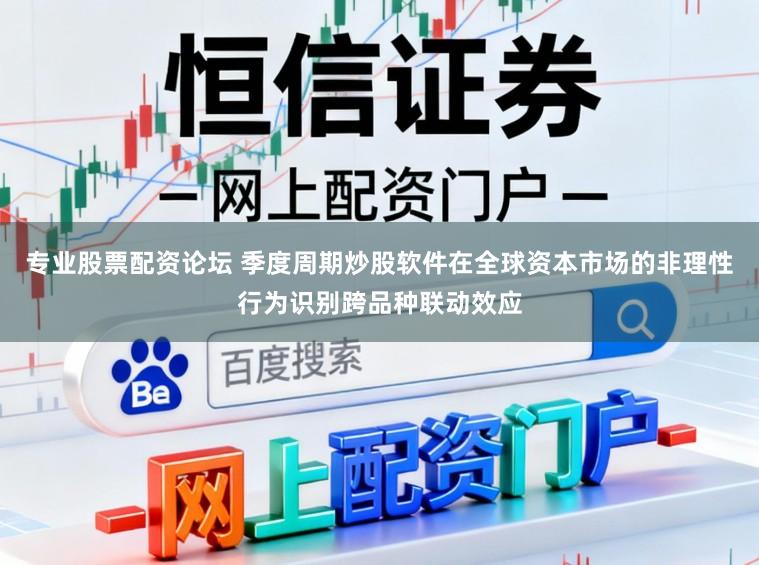 专业股票配资论坛 季度周期炒股软件在全球资本市场的非理性行为识别跨品种联动效应