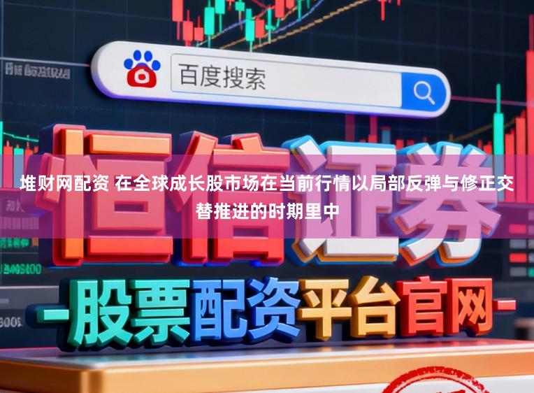 堆财网配资 在全球成长股市场在当前行情以局部反弹与修正交替推进的时期里中