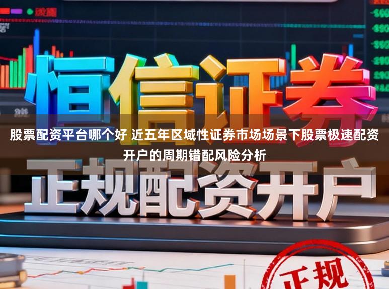 股票配资平台哪个好 近五年区域性证券市场场景下股票极速配资开户的周期错配风险分析