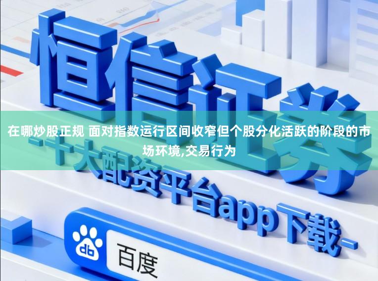 在哪炒股正规 面对指数运行区间收窄但个股分化活跃的阶段的市场环境,交易行为