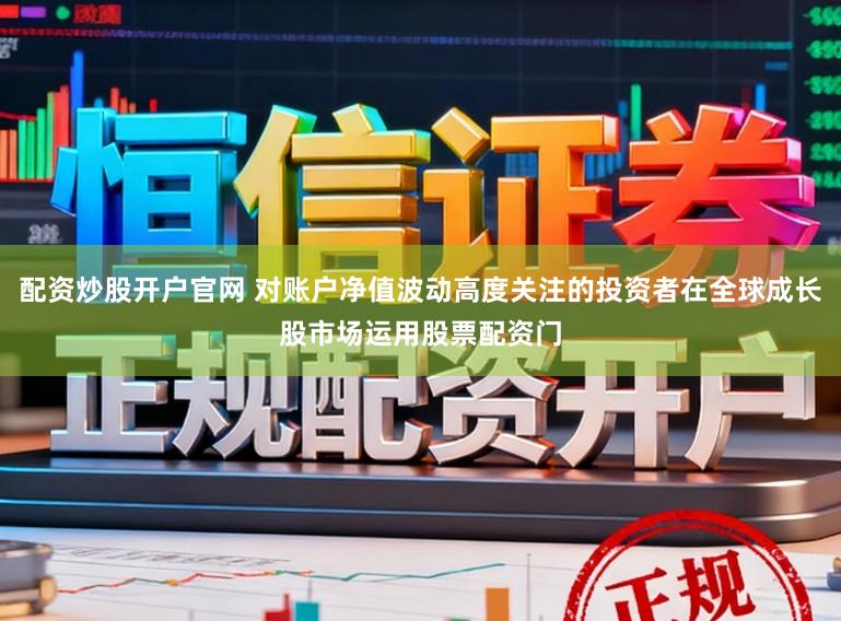 配资炒股开户官网 对账户净值波动高度关注的投资者在全球成长股市场运用股票配资门