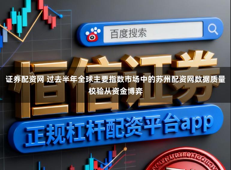 证券配资网 过去半年全球主要指数市场中的苏州配资网数据质量校验从资金博弈