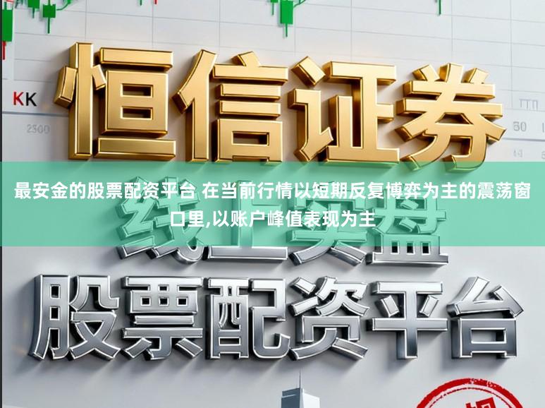 最安金的股票配资平台 在当前行情以短期反复博弈为主的震荡窗口里,以账户峰值表现为主