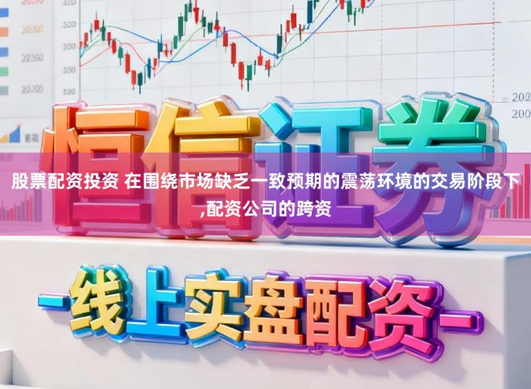 股票配资投资 在围绕市场缺乏一致预期的震荡环境的交易阶段下,配资公司的跨资