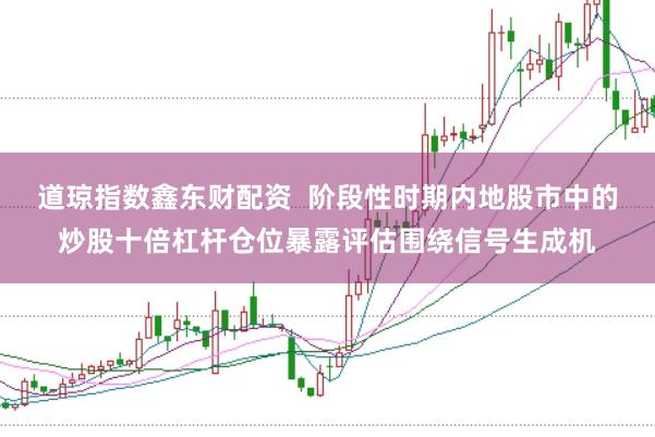 道琼指数鑫东财配资  阶段性时期内地股市中的炒股十倍杠杆仓位暴露评估围绕信号生成机