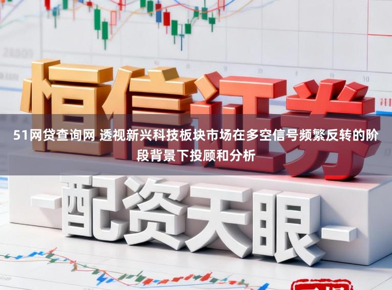 51网贷查询网 透视新兴科技板块市场在多空信号频繁反转的阶段背景下投顾和分析
