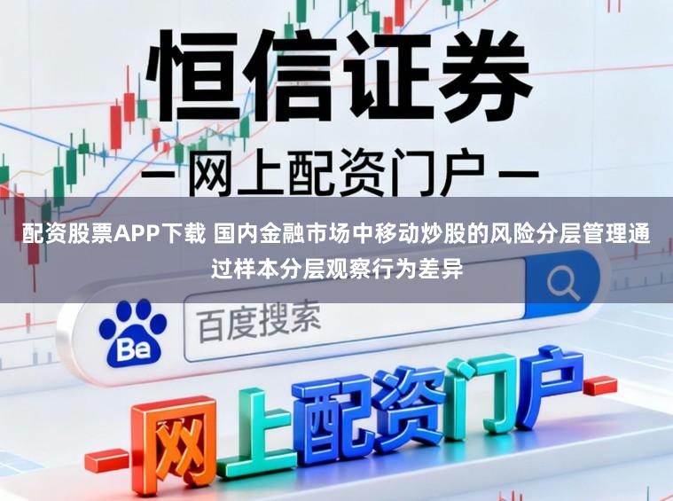 配资股票APP下载 国内金融市场中移动炒股的风险分层管理通过样本分层观察行为差异