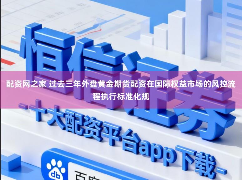 配资网之家 过去三年外盘黄金期货配资在国际权益市场的风控流程执行标准化规