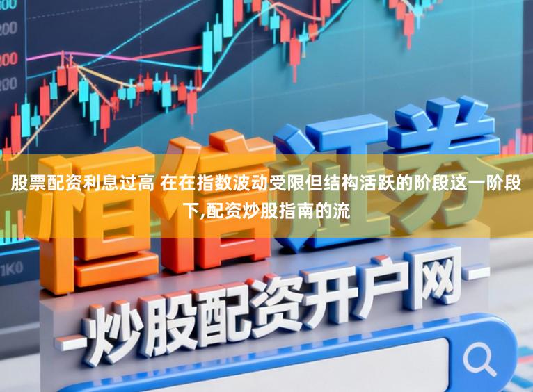 股票配资利息过高 在在指数波动受限但结构活跃的阶段这一阶段下,配资炒股指南的流