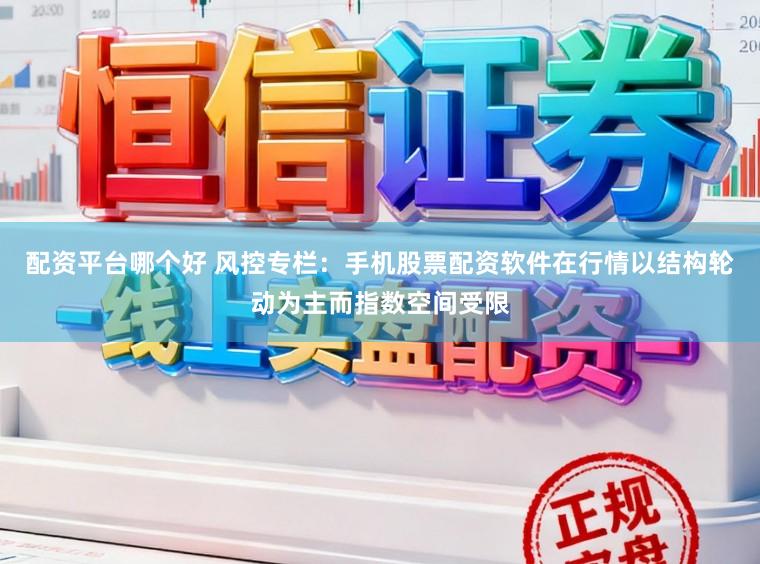 配资平台哪个好 风控专栏：手机股票配资软件在行情以结构轮动为主而指数空间受限