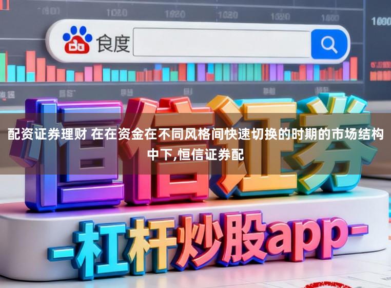 配资证券理财 在在资金在不同风格间快速切换的时期的市场结构中下,恒信证券配