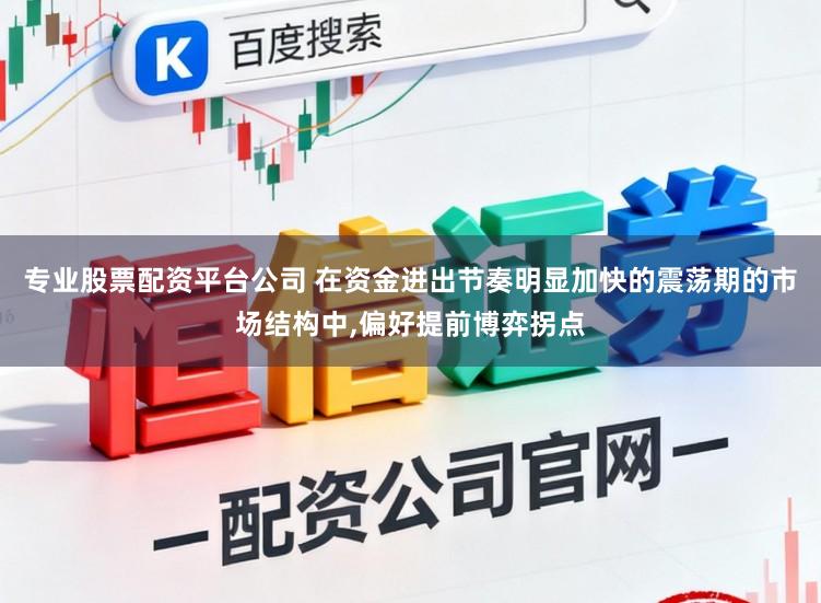 专业股票配资平台公司 在资金进出节奏明显加快的震荡期的市场结构中,偏好提前博弈拐点