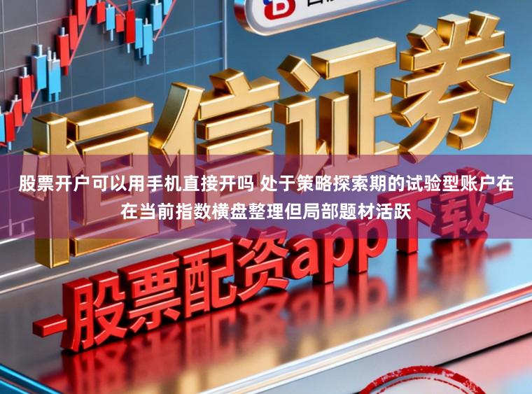 股票开户可以用手机直接开吗 处于策略探索期的试验型账户在在当前指数横盘整理但局部题材活跃
